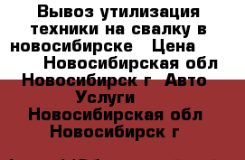 Вывоз утилизация техники на свалку в новосибирске › Цена ­ 3 000 - Новосибирская обл., Новосибирск г. Авто » Услуги   . Новосибирская обл.,Новосибирск г.